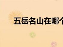 五岳名山在哪個(gè)?。ㄎ逶烂皆谀睦铮? title=