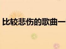 比較悲傷的歌曲一聽(tīng)就哭（比較悲傷的歌曲）