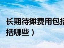 長期待攤費用包括哪些項目(長期待攤費用包括哪些) 長期待攤費用包括哪些項目(長期待攤費用包括哪些)