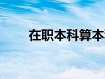 在職本科算本科學歷嗎（在職本科）