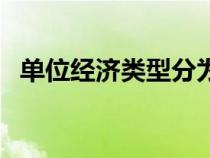 單位經(jīng)濟(jì)類型分為哪幾種（單位經(jīng)濟(jì)類型）