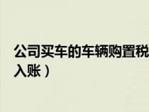 公司買(mǎi)車(chē)的車(chē)輛購(gòu)置稅怎么做賬(公司購(gòu)買(mǎi)車(chē)輛購(gòu)置稅怎么入賬) 公司買(mǎi)車(chē)的車(chē)輛購(gòu)置稅怎么做賬(公司購(gòu)買(mǎi)車(chē)輛購(gòu)置稅怎么入賬)