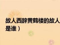 故人西辭黃鶴樓的故人是誰(shuí)指的是（故人西辭黃鶴樓的故人是誰(shuí)）