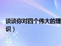 談?wù)勀銓λ膫€(gè)偉大的理解標(biāo)準(zhǔn)答案(談?wù)勀銓λ膫€(gè)偉大的認(rèn)識) 談?wù)勀銓λ膫€(gè)偉大的理解標(biāo)準(zhǔn)答案(談?wù)勀銓λ膫€(gè)偉大的認(rèn)識)