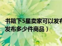 書(shū)籍下5星賣(mài)家可以發(fā)布多少件商品嗎（書(shū)籍下5星賣(mài)家可以發(fā)布多少件商品）