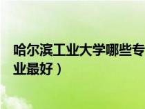 哈爾濱工業(yè)大學哪些專業(yè)排名靠前（哈爾濱工業(yè)大學哪個專業(yè)最好）