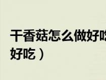 干香菇怎么做好吃又簡(jiǎn)單視頻(干香菇怎么做好吃) 干香菇怎么做好吃又簡(jiǎn)單視頻(干香菇怎么做好吃)