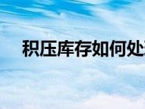 積壓庫存如何處理（積壓庫存處理方案）