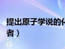 提出原子學(xué)說(shuō)的化學(xué)家是誰(shuí)(原子學(xué)說(shuō)的提出者) 提出原子學(xué)說(shuō)的化學(xué)家是誰(shuí)(原子學(xué)說(shuō)的提出者)