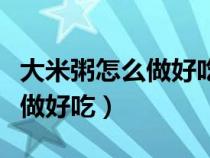大米粥怎么做好吃好消化又營養(yǎng)（大米粥怎么做好吃）