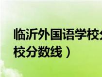 臨沂外國語學(xué)校分?jǐn)?shù)線2022(臨沂外國語學(xué)校分?jǐn)?shù)線) 臨沂外國語學(xué)校分?jǐn)?shù)線2022(臨沂外國語學(xué)校分?jǐn)?shù)線)