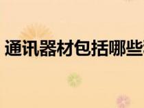通訊器材包括哪些種類（通訊器材包括哪些）