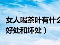 女人喝茶葉有什么好處和壞處（喝茶葉有什么好處和壞處）