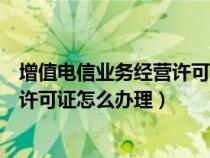增值電信業(yè)務(wù)經(jīng)營許可證怎么辦理流程(增值電信業(yè)務(wù)經(jīng)營許可證怎么辦理) 增值電信業(yè)務(wù)經(jīng)營許可證怎么辦理流程(增值電信業(yè)務(wù)經(jīng)營許可證怎么辦理)