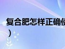 復合肥怎樣正確使用方法（復合肥的正確用法）