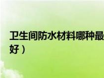 衛(wèi)生間防水材料哪種最好最實用（衛(wèi)生間防水材料用哪種最好）