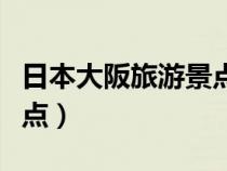 日本大阪旅游景點(diǎn)排名前十（日本大阪旅游景點(diǎn)）