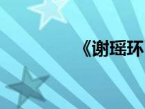 《謝瑤環(huán)》(謝瑤環(huán)簡(jiǎn)介) 《謝瑤環(huán)》(謝瑤環(huán)簡(jiǎn)介)