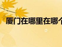 廈門在哪里在哪個省份(廈門是哪個省的) 廈門在哪里在哪個省份(廈門是哪個省的)