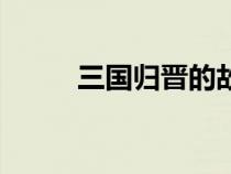 三國(guó)歸晉的故事簡(jiǎn)介(三國(guó)歸晉) 三國(guó)歸晉的故事簡(jiǎn)介(三國(guó)歸晉)