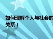 如何理解個(gè)人與社會(huì)的關(guān)系100字(如何理解個(gè)人與社會(huì)的關(guān)系) 如何理解個(gè)人與社會(huì)的關(guān)系100字(如何理解個(gè)人與社會(huì)的關(guān)系)