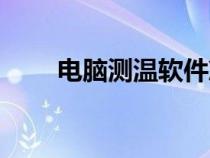 電腦測溫軟件準(zhǔn)嗎(電腦測溫軟件) 電腦測溫軟件準(zhǔn)嗎(電腦測溫軟件)