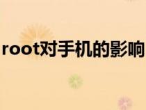 root對手機的影響（root對手機有什么影響）
