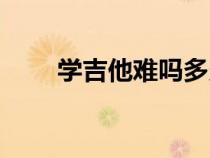 學(xué)吉他難嗎多久能學(xué)會(huì)(學(xué)吉他難) 學(xué)吉他難嗎多久能學(xué)會(huì)(學(xué)吉他難)