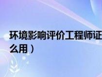 環(huán)境影響評(píng)價(jià)工程師證書有用嗎(環(huán)境影響評(píng)價(jià)工程師有什么用) 環(huán)境影響評(píng)價(jià)工程師證書有用嗎(環(huán)境影響評(píng)價(jià)工程師有什么用)