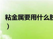 粘金屬要用什么膠水（粘金屬用什么膠最結(jié)實(shí)）