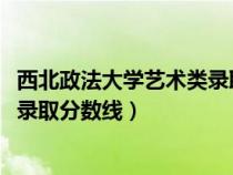 西北政法大學(xué)藝術(shù)類錄取分?jǐn)?shù)線2023(西北政法大學(xué)藝術(shù)類錄取分?jǐn)?shù)線) 西北政法大學(xué)藝術(shù)類錄取分?jǐn)?shù)線2023(西北政法大學(xué)藝術(shù)類錄取分?jǐn)?shù)線)