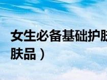 女生必備基礎(chǔ)護(hù)膚品有哪些（女生必備基礎(chǔ)護(hù)膚品）