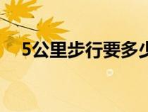 5公里步行要多少分鐘(5公里是多少米) 5公里步行要多少分鐘(5公里是多少米)
