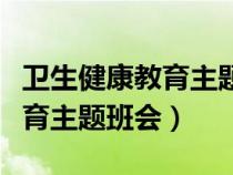 衛(wèi)生健康教育主題班會教案初中（衛(wèi)生健康教育主題班會）