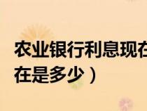 農(nóng)業(yè)銀行利息現(xiàn)在是多少啊(農(nóng)業(yè)銀行利息現(xiàn)在是多少) 農(nóng)業(yè)銀行利息現(xiàn)在是多少?。ㄞr(nóng)業(yè)銀行利息現(xiàn)在是多少)
