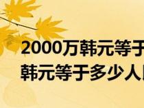 2000萬韓元等于多少人民幣2021（2000萬韓元等于多少人民幣）