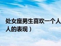 處女座男生喜歡一個人的表現(xiàn)是什么（處女座男生喜歡一個人的表現(xiàn)）