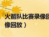 火箭隊比賽錄像回放微博視頻（火箭隊比賽錄像回放）