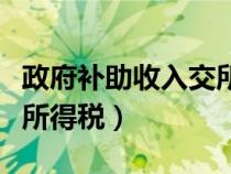 政府補(bǔ)助收入交所得稅嗎（政府補(bǔ)助收入要交所得稅）