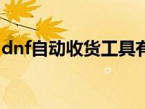 dnf自動收貨工具有哪些(dnf自動收貨工具) dnf自動收貨工具有哪些(dnf自動收貨工具)