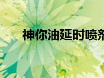 神你油延時(shí)噴劑效果怎么樣（神你油）