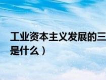 工業(yè)資本主義發(fā)展的三個階段(工業(yè)資本主義時代的特征的是什么) 工業(yè)資本主義發(fā)展的三個階段(工業(yè)資本主義時代的特征的是什么)