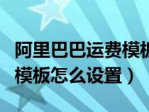 阿里巴巴運(yùn)費(fèi)模板設(shè)置多少個(阿里巴巴運(yùn)費(fèi)模板怎么設(shè)置) 阿里巴巴運(yùn)費(fèi)模板設(shè)置多少個(阿里巴巴運(yùn)費(fèi)模板怎么設(shè)置)