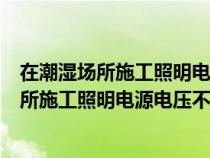 在潮濕場(chǎng)所施工照明電源電壓不應(yīng)大于多少服務(wù)(在潮濕場(chǎng)所施工照明電源電壓不應(yīng)大于) 在潮濕場(chǎng)所施工照明電源電壓不應(yīng)大于多少服務(wù)(在潮濕場(chǎng)所施工照明電源電壓不應(yīng)大于)