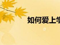 如何愛上學(xué)（怎么愛上學(xué)習(xí)）