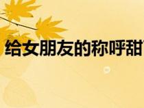 給女朋友的稱(chēng)呼甜而不膩（給女朋友的稱(chēng)呼）
