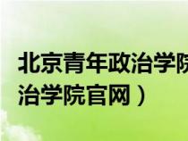 北京青年政治學院官網(wǎng)自主招生（北京青年政治學院官網(wǎng)）