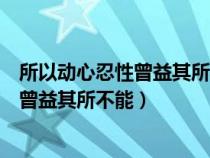 所以動(dòng)心忍性曾益其所不能的益是什么意思(所以動(dòng)心忍性曾益其所不能) 所以動(dòng)心忍性曾益其所不能的益是什么意思(所以動(dòng)心忍性曾益其所不能)