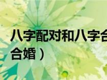 八字配對(duì)和八字合婚哪個(gè)準(zhǔn)(八字配對(duì)和八字合婚) 八字配對(duì)和八字合婚哪個(gè)準(zhǔn)(八字配對(duì)和八字合婚)