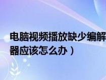 電腦視頻播放缺少編解碼器（電腦視頻播放器顯示缺少解碼器應(yīng)該怎么辦）